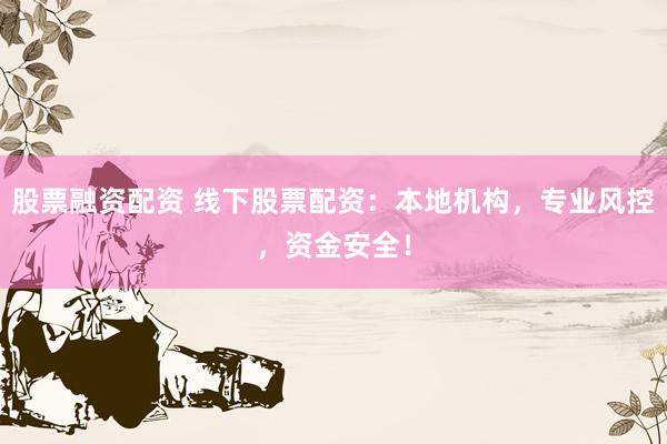 股票融资配资 线下股票配资：本地机构，专业风控，资金安全！