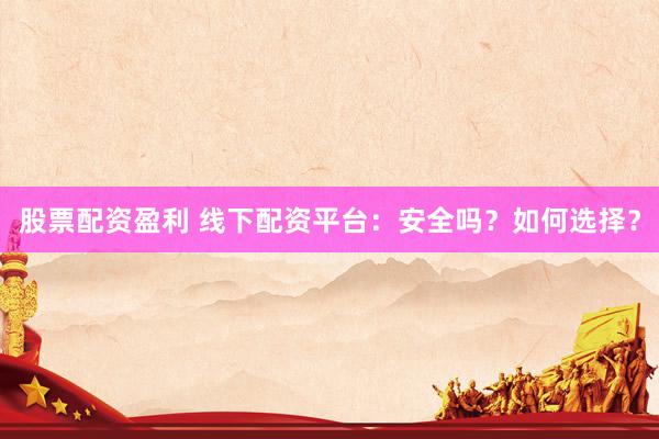股票配资盈利 线下配资平台：安全吗？如何选择？