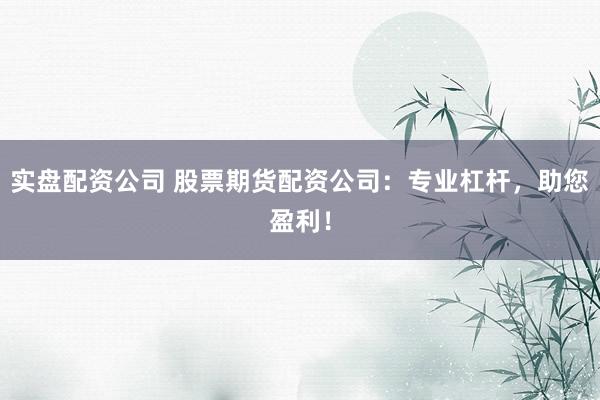 实盘配资公司 股票期货配资公司：专业杠杆，助您盈利！