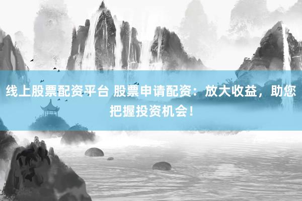 线上股票配资平台 股票申请配资：放大收益，助您把握投资机会！