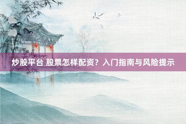 炒股平台 股票怎样配资？入门指南与风险提示