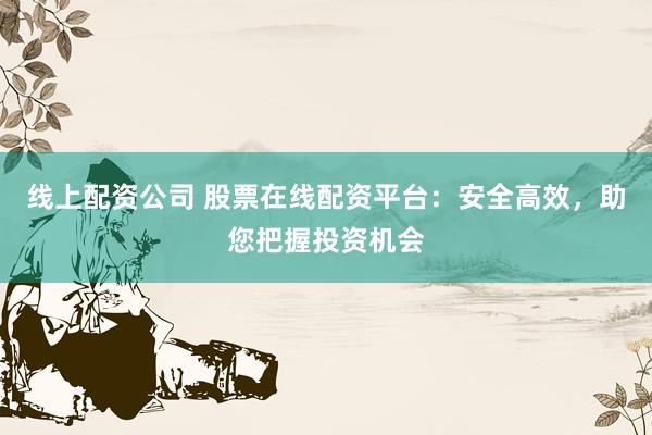线上配资公司 股票在线配资平台：安全高效，助您把握投资机会
