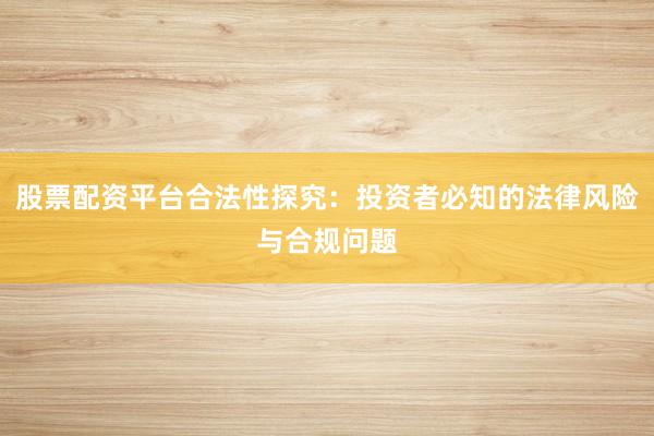 股票配资平台合法性探究：投资者必知的法律风险与合规问题