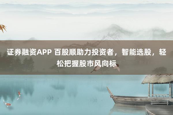 证券融资APP 百股顺助力投资者，智能选股，轻松把握股市风向标