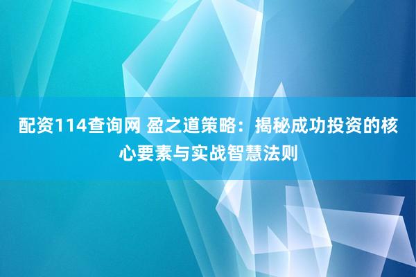 配资114查询网 盈之道策略：揭秘成功投资的核心要素与实战智慧法则