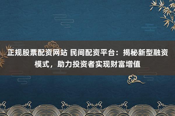 正规股票配资网站 民间配资平台：揭秘新型融资模式，助力投资者实现财富增值