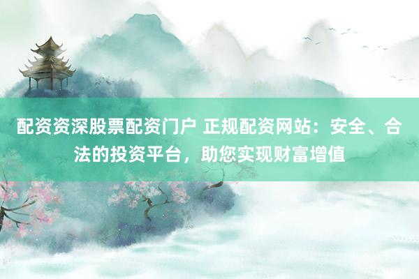配资资深股票配资门户 正规配资网站：安全、合法的投资平台，助您实现财富增值