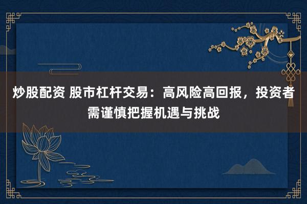 炒股配资 股市杠杆交易：高风险高回报，投资者需谨慎把握机遇与挑战