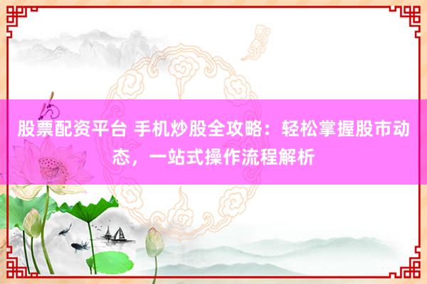股票配资平台 手机炒股全攻略：轻松掌握股市动态，一站式操作流程解析