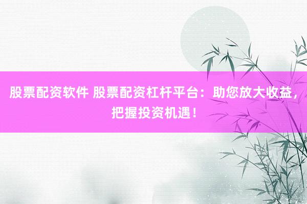 股票配资软件 股票配资杠杆平台：助您放大收益，把握投资机遇！