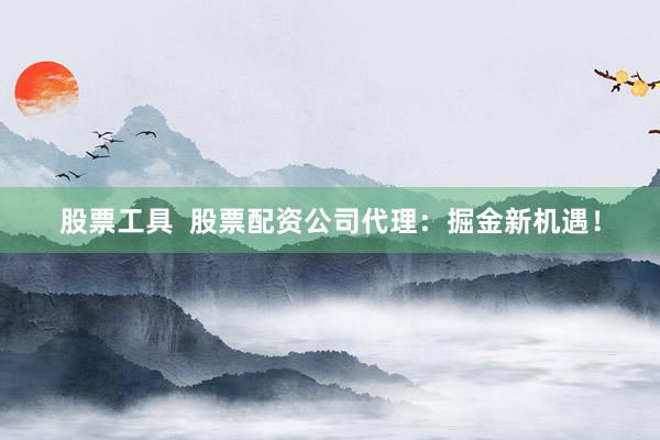 股票工具  股票配资公司代理：掘金新机遇！