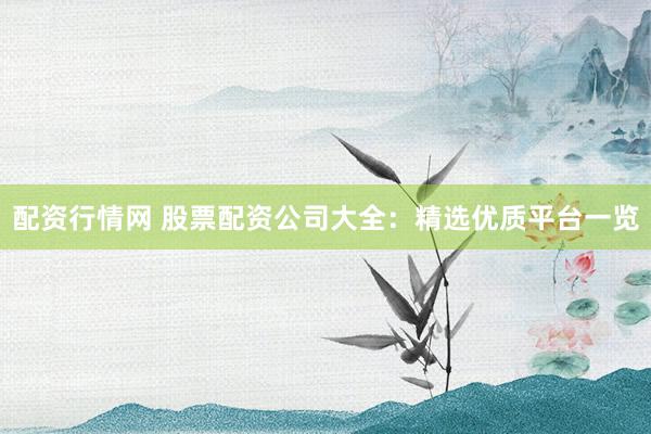 配资行情网 股票配资公司大全：精选优质平台一览