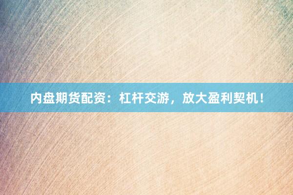 内盘期货配资：杠杆交游，放大盈利契机！