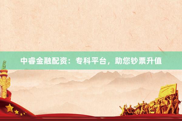 中睿金融配资：专科平台，助您钞票升值