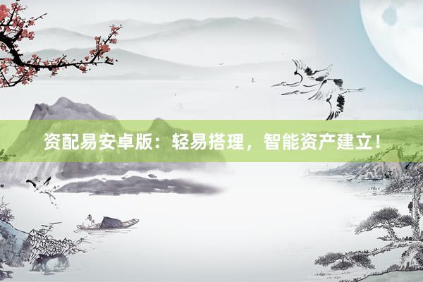 资配易安卓版：轻易搭理，智能资产建立！