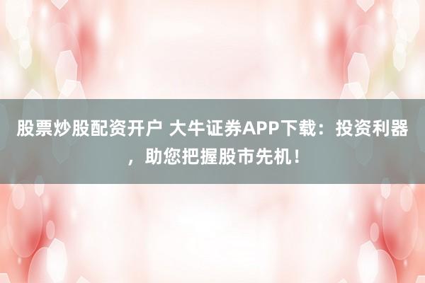 股票炒股配资开户 大牛证券APP下载：投资利器，助您把握股市先机！