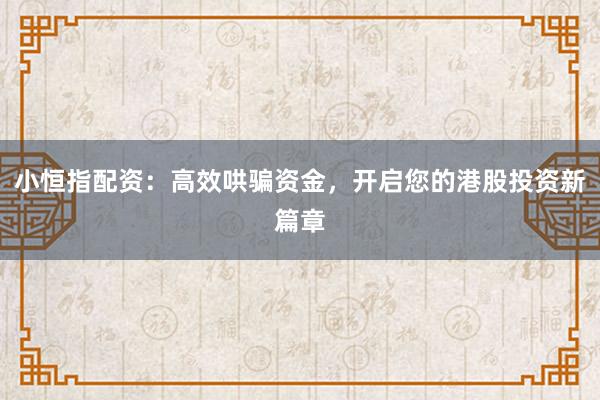 小恒指配资：高效哄骗资金，开启您的港股投资新篇章