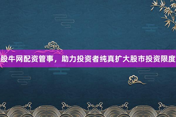 股牛网配资管事，助力投资者纯真扩大股市投资限度