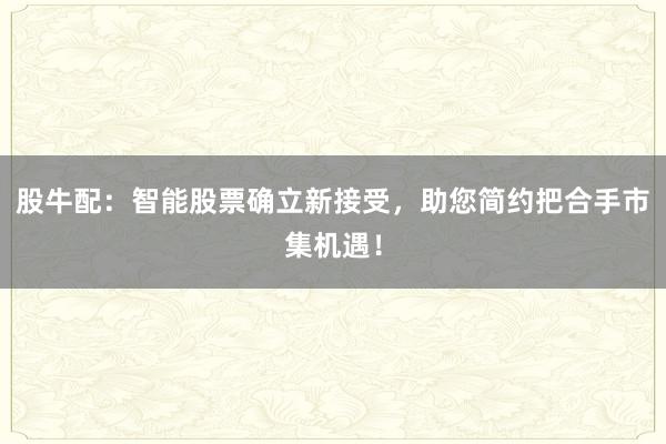 股牛配：智能股票确立新接受，助您简约把合手市集机遇！