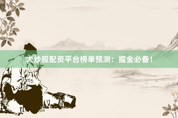 大炒股配资平台榜单预测：掘金必备！