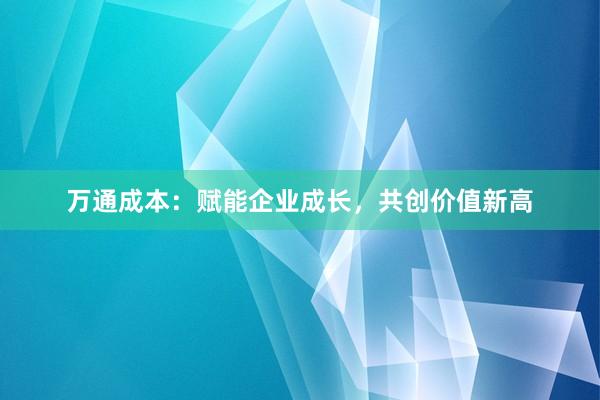 万通成本：赋能企业成长，共创价值新高