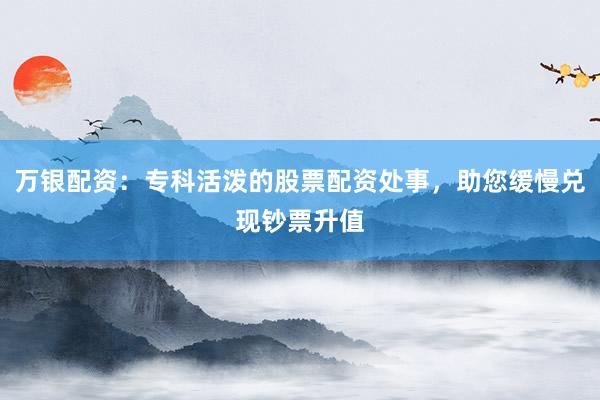 万银配资：专科活泼的股票配资处事，助您缓慢兑现钞票升值