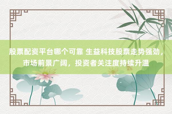 股票配资平台哪个可靠 生益科技股票走势强劲，市场前景广阔，投资者关注度持续升温