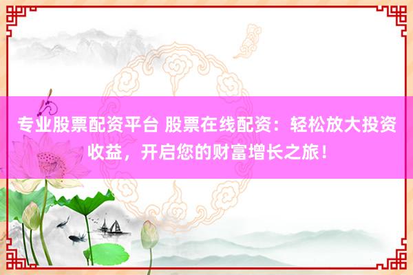专业股票配资平台 股票在线配资：轻松放大投资收益，开启您的财富增长之旅！