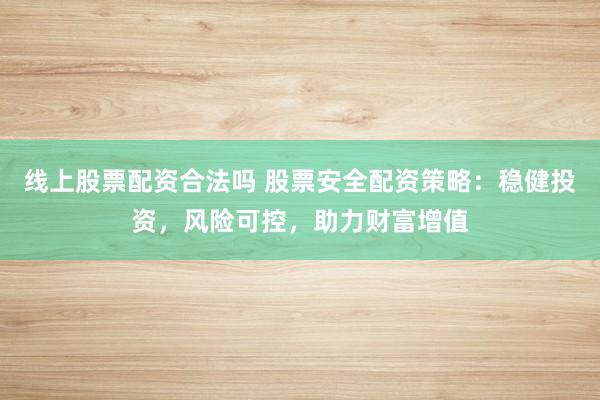 线上股票配资合法吗 股票安全配资策略：稳健投资，风险可控，助力财富增值
