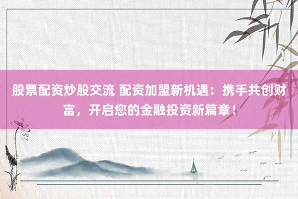 股票配资炒股交流 配资加盟新机遇：携手共创财富，开启您的金融投资新篇章！