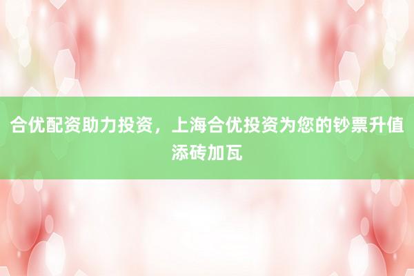 合优配资助力投资，上海合优投资为您的钞票升值添砖加瓦