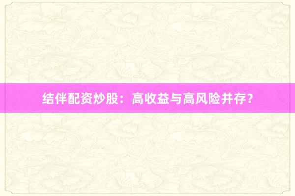 结伴配资炒股：高收益与高风险并存？