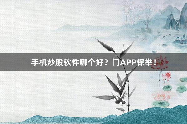 手机炒股软件哪个好？门APP保举！