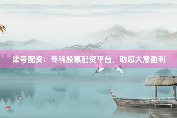 柒号配资：专科股票配资平台，助您大意盈利