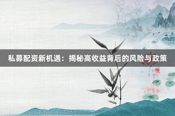 私募配资新机遇：揭秘高收益背后的风险与政策