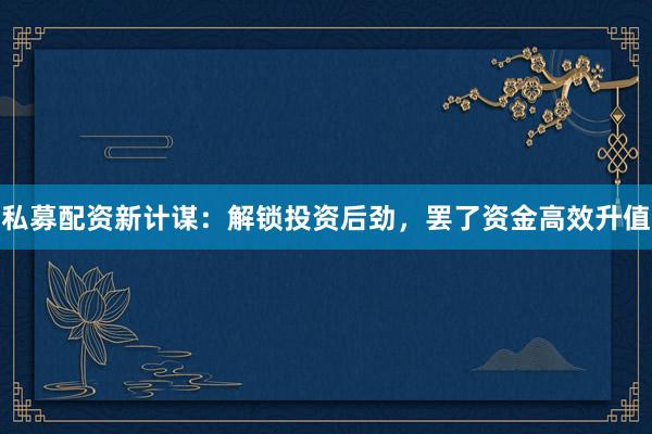 私募配资新计谋：解锁投资后劲，罢了资金高效升值