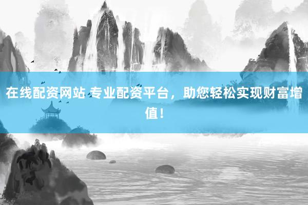 在线配资网站 专业配资平台，助您轻松实现财富增值！