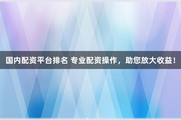 国内配资平台排名 专业配资操作，助您放大收益！