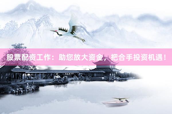 股票配资工作：助您放大资金，把合手投资机遇！