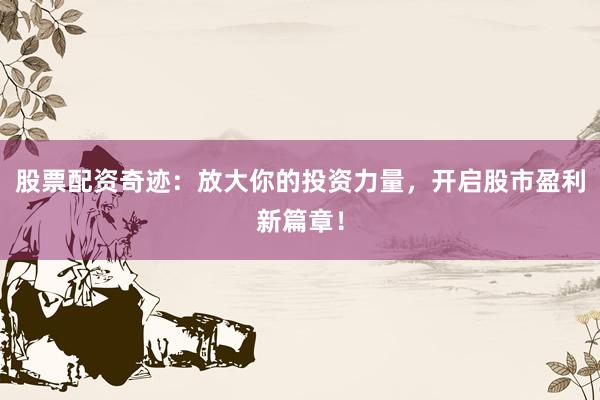 股票配资奇迹：放大你的投资力量，开启股市盈利新篇章！