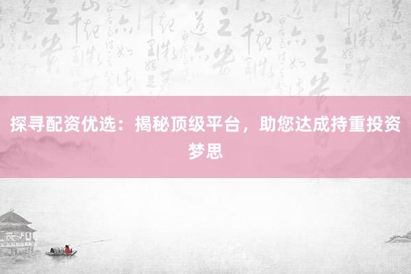 探寻配资优选：揭秘顶级平台，助您达成持重投资梦思