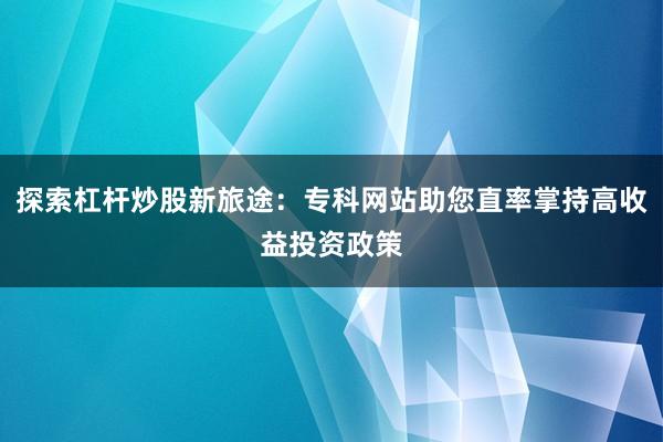 探索杠杆炒股新旅途：专科网站助您直率掌持高收益投资政策