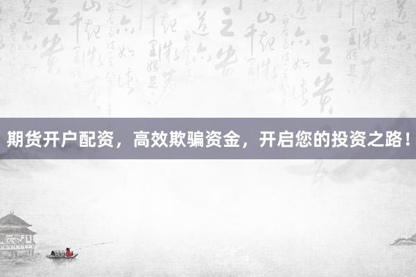 期货开户配资，高效欺骗资金，开启您的投资之路！