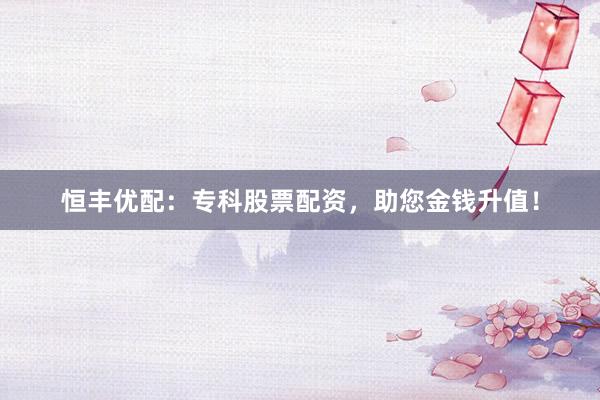 恒丰优配：专科股票配资，助您金钱升值！