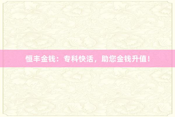 恒丰金钱：专科快活，助您金钱升值！