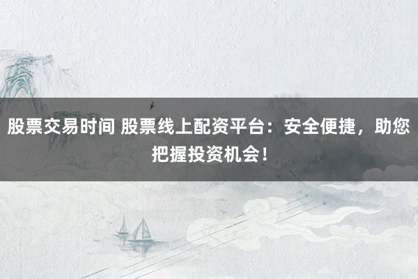 股票交易时间 股票线上配资平台：安全便捷，助您把握投资机会！