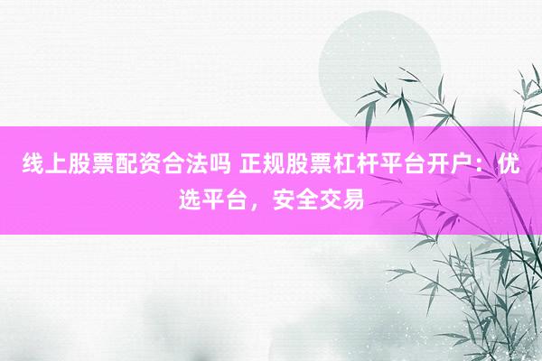 线上股票配资合法吗 正规股票杠杆平台开户：优选平台，安全交易