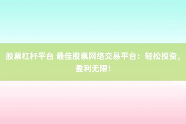股票杠杆平台 最佳股票网络交易平台：轻松投资，盈利无限！