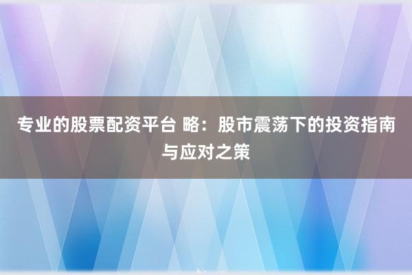 专业的股票配资平台 略：股市震荡下的投资指南与应对之策