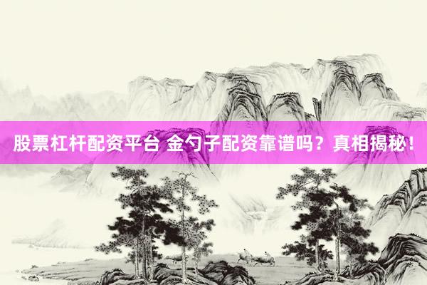股票杠杆配资平台 金勺子配资靠谱吗？真相揭秘！